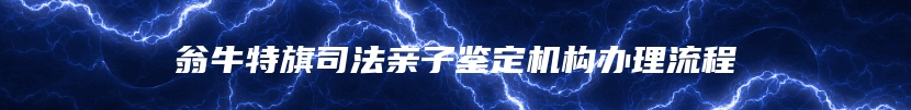 翁牛特旗司法亲子鉴定机构办理流程