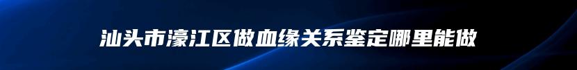 汕头市濠江区做血缘关系鉴定哪里能做