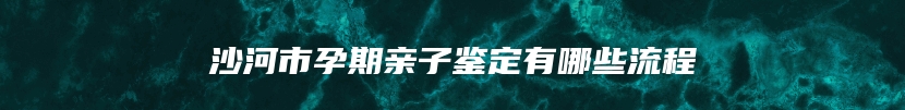 沙河市孕期亲子鉴定有哪些流程