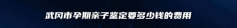 武冈市孕期亲子鉴定要多少钱的费用