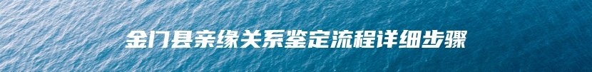 金门县亲缘关系鉴定流程详细步骤