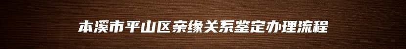 本溪市平山区亲缘关系鉴定办理流程