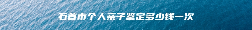 石首市个人亲子鉴定多少钱一次