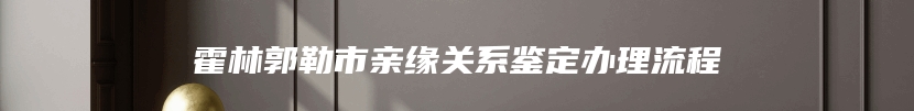 霍林郭勒市亲缘关系鉴定办理流程