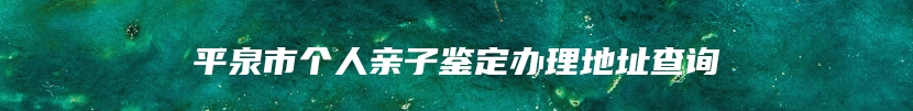 平泉市个人亲子鉴定办理地址查询