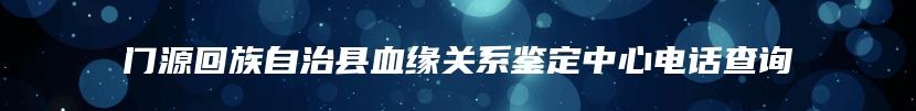 门源回族自治县血缘关系鉴定中心电话查询