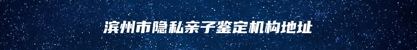 滨州市隐私亲子鉴定机构地址