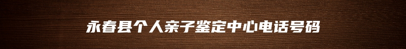 永春县个人亲子鉴定中心电话号码