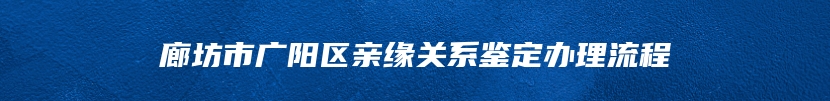 廊坊市广阳区亲缘关系鉴定办理流程