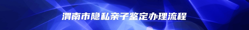 渭南市隐私亲子鉴定办理流程