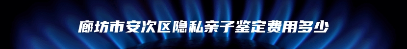 廊坊市安次区隐私亲子鉴定费用多少