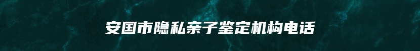 安国市隐私亲子鉴定机构电话