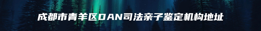 成都市青羊区DAN司法亲子鉴定机构地址