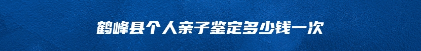 鹤峰县个人亲子鉴定多少钱一次