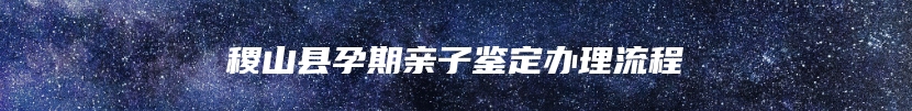 稷山县孕期亲子鉴定办理流程