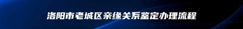 洛阳市老城区亲缘关系鉴定办理流程