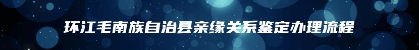 环江毛南族自治县亲缘关系鉴定办理流程