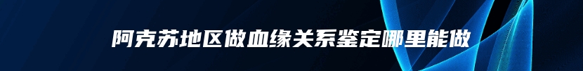 阿克苏地区做血缘关系鉴定哪里能做