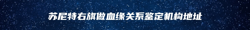 苏尼特右旗做血缘关系鉴定机构地址