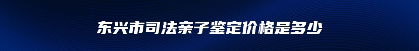 东兴市司法亲子鉴定价格是多少