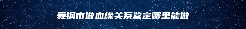 舞钢市做血缘关系鉴定哪里能做