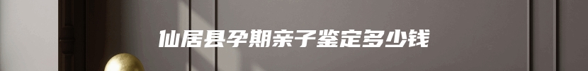 仙居县孕期亲子鉴定多少钱