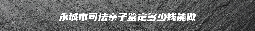 永城市司法亲子鉴定多少钱能做