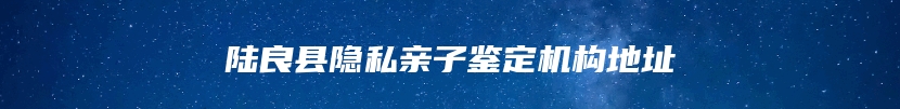 陆良县隐私亲子鉴定机构地址