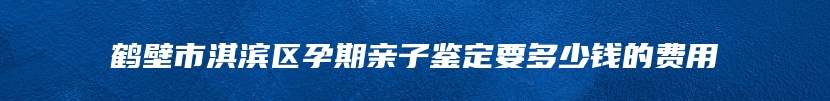 鹤壁市淇滨区孕期亲子鉴定要多少钱的费用