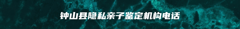 钟山县隐私亲子鉴定机构电话