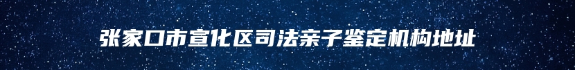 张家口市宣化区司法亲子鉴定机构地址