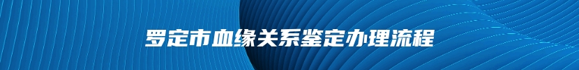罗定市血缘关系鉴定办理流程