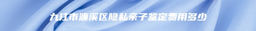 九江市濂溪区隐私亲子鉴定费用多少