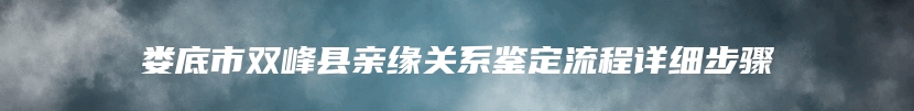 娄底市双峰县亲缘关系鉴定流程详细步骤