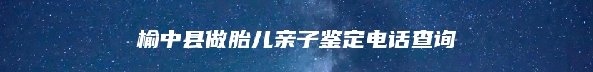 榆中县做胎儿亲子鉴定电话查询