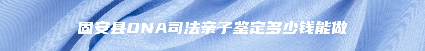 固安县DNA司法亲子鉴定多少钱能做