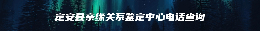 定安县亲缘关系鉴定中心电话查询