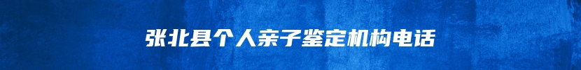 张北县个人亲子鉴定机构电话