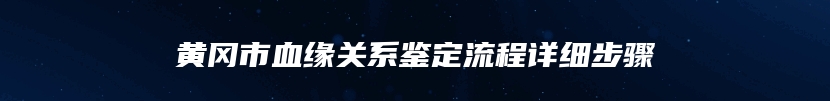 黄冈市血缘关系鉴定流程详细步骤