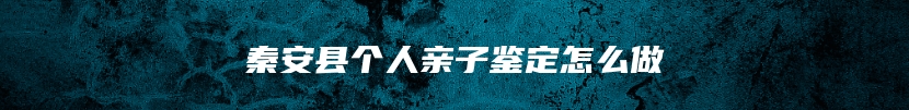 秦安县个人亲子鉴定怎么做