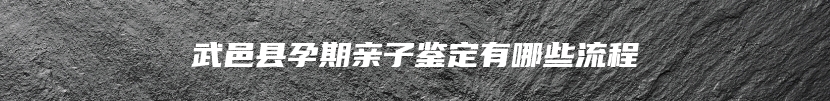 武邑县孕期亲子鉴定有哪些流程