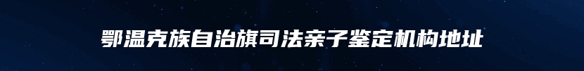 鄂温克族自治旗司法亲子鉴定机构地址