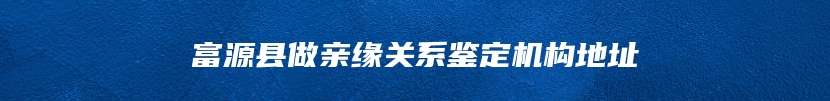 富源县做亲缘关系鉴定机构地址