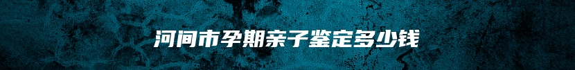 河间市孕期亲子鉴定多少钱