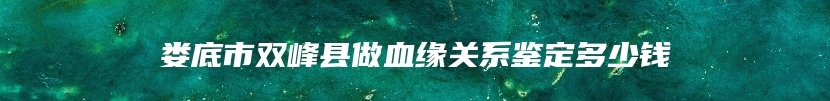 娄底市双峰县做血缘关系鉴定多少钱