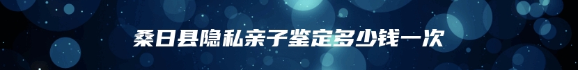 桑日县隐私亲子鉴定多少钱一次