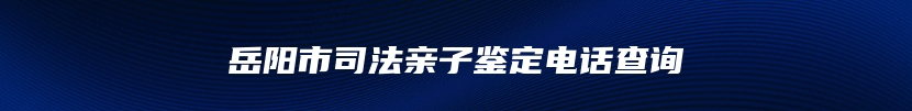 岳阳市司法亲子鉴定电话查询