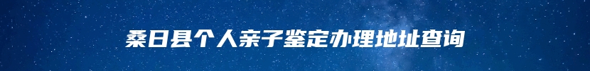 桑日县个人亲子鉴定办理地址查询