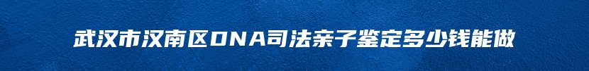 武汉市汉南区DNA司法亲子鉴定多少钱能做