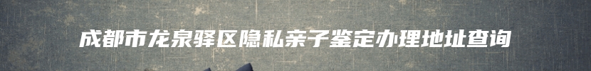 成都市龙泉驿区隐私亲子鉴定办理地址查询